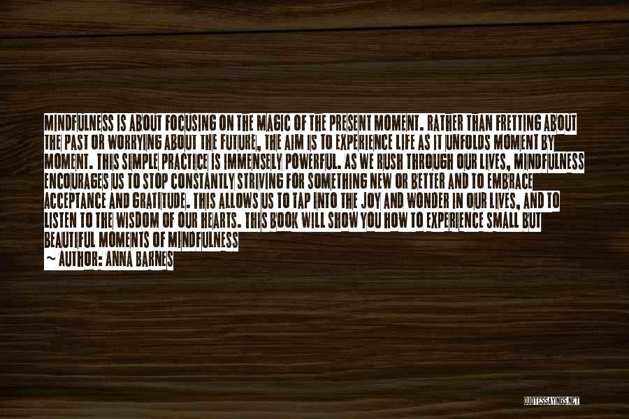 Anna Barnes Quotes: Mindfulness Is About Focusing On The Magic Of The Present Moment. Rather Than Fretting About The Past Or Worrying About