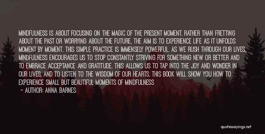 Anna Barnes Quotes: Mindfulness Is About Focusing On The Magic Of The Present Moment. Rather Than Fretting About The Past Or Worrying About