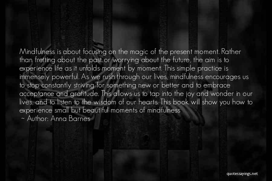 Anna Barnes Quotes: Mindfulness Is About Focusing On The Magic Of The Present Moment. Rather Than Fretting About The Past Or Worrying About