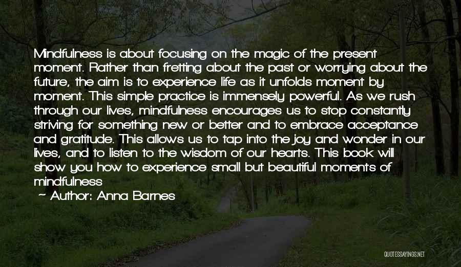 Anna Barnes Quotes: Mindfulness Is About Focusing On The Magic Of The Present Moment. Rather Than Fretting About The Past Or Worrying About