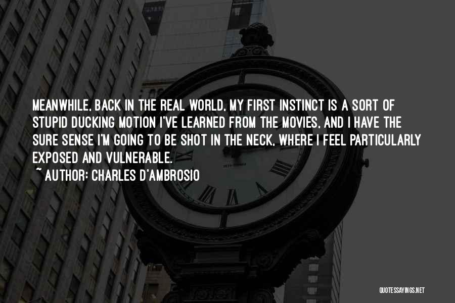 Charles D'Ambrosio Quotes: Meanwhile, Back In The Real World, My First Instinct Is A Sort Of Stupid Ducking Motion I've Learned From The