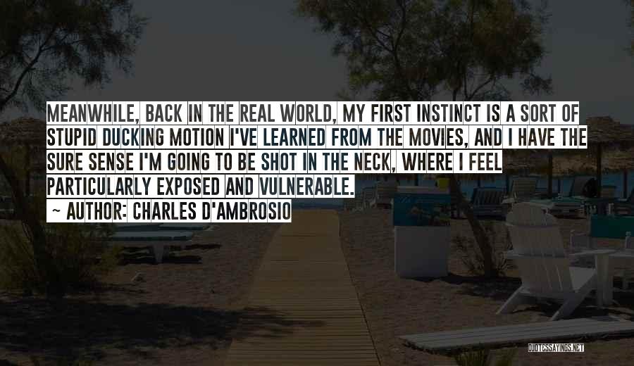 Charles D'Ambrosio Quotes: Meanwhile, Back In The Real World, My First Instinct Is A Sort Of Stupid Ducking Motion I've Learned From The