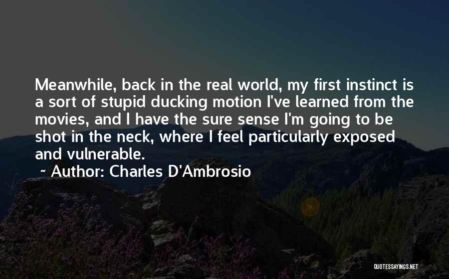 Charles D'Ambrosio Quotes: Meanwhile, Back In The Real World, My First Instinct Is A Sort Of Stupid Ducking Motion I've Learned From The