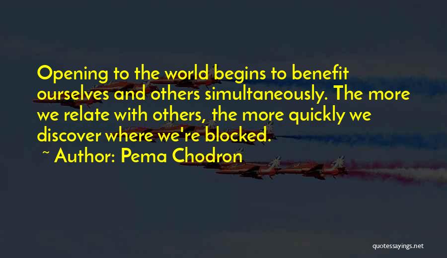 Pema Chodron Quotes: Opening To The World Begins To Benefit Ourselves And Others Simultaneously. The More We Relate With Others, The More Quickly