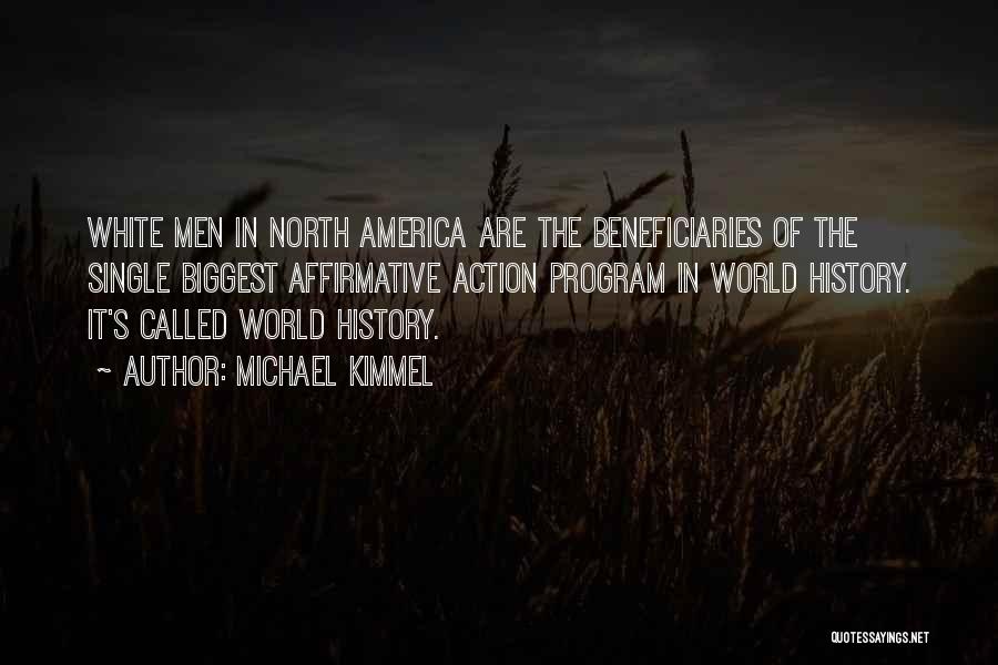 Michael Kimmel Quotes: White Men In North America Are The Beneficiaries Of The Single Biggest Affirmative Action Program In World History. It's Called