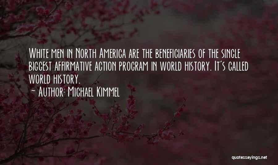 Michael Kimmel Quotes: White Men In North America Are The Beneficiaries Of The Single Biggest Affirmative Action Program In World History. It's Called