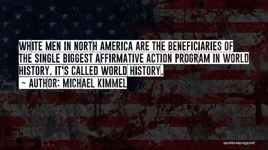 Michael Kimmel Quotes: White Men In North America Are The Beneficiaries Of The Single Biggest Affirmative Action Program In World History. It's Called