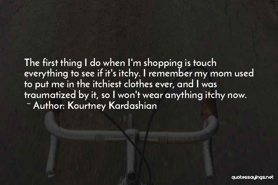 Kourtney Kardashian Quotes: The First Thing I Do When I'm Shopping Is Touch Everything To See If It's Itchy. I Remember My Mom