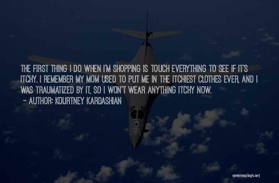 Kourtney Kardashian Quotes: The First Thing I Do When I'm Shopping Is Touch Everything To See If It's Itchy. I Remember My Mom