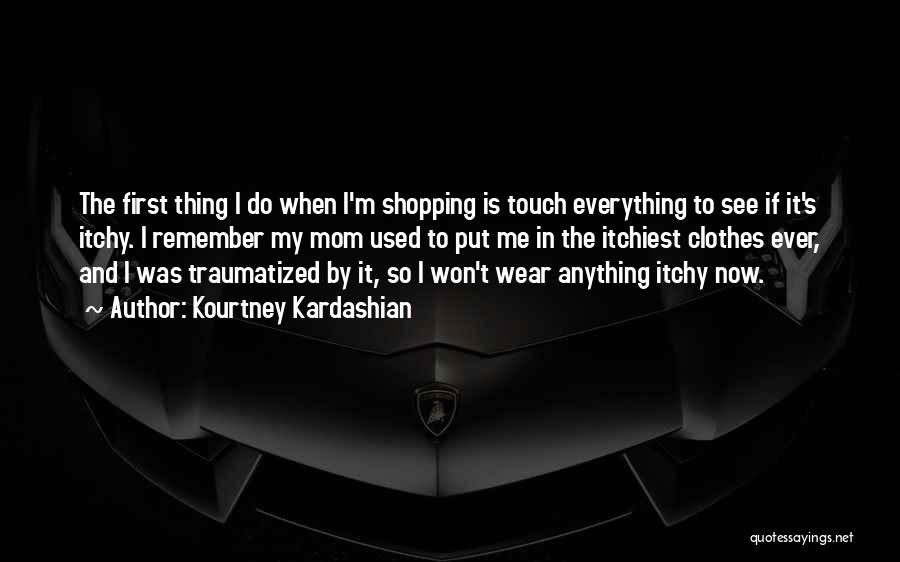 Kourtney Kardashian Quotes: The First Thing I Do When I'm Shopping Is Touch Everything To See If It's Itchy. I Remember My Mom