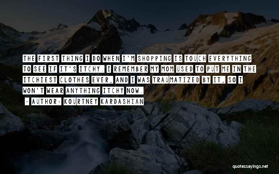 Kourtney Kardashian Quotes: The First Thing I Do When I'm Shopping Is Touch Everything To See If It's Itchy. I Remember My Mom