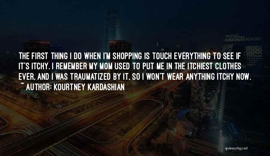 Kourtney Kardashian Quotes: The First Thing I Do When I'm Shopping Is Touch Everything To See If It's Itchy. I Remember My Mom