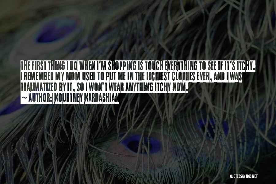 Kourtney Kardashian Quotes: The First Thing I Do When I'm Shopping Is Touch Everything To See If It's Itchy. I Remember My Mom