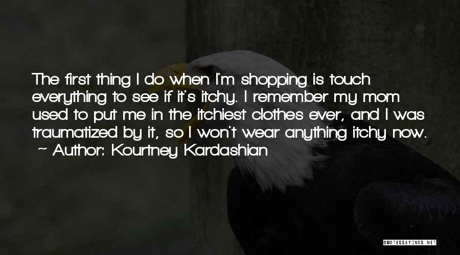 Kourtney Kardashian Quotes: The First Thing I Do When I'm Shopping Is Touch Everything To See If It's Itchy. I Remember My Mom