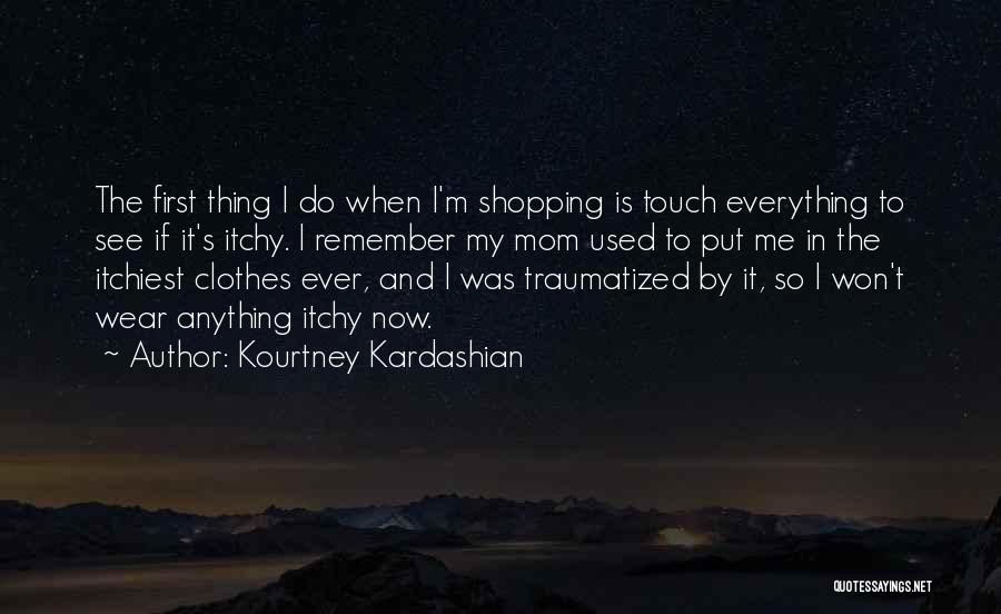 Kourtney Kardashian Quotes: The First Thing I Do When I'm Shopping Is Touch Everything To See If It's Itchy. I Remember My Mom