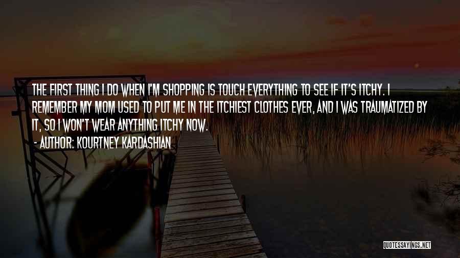 Kourtney Kardashian Quotes: The First Thing I Do When I'm Shopping Is Touch Everything To See If It's Itchy. I Remember My Mom