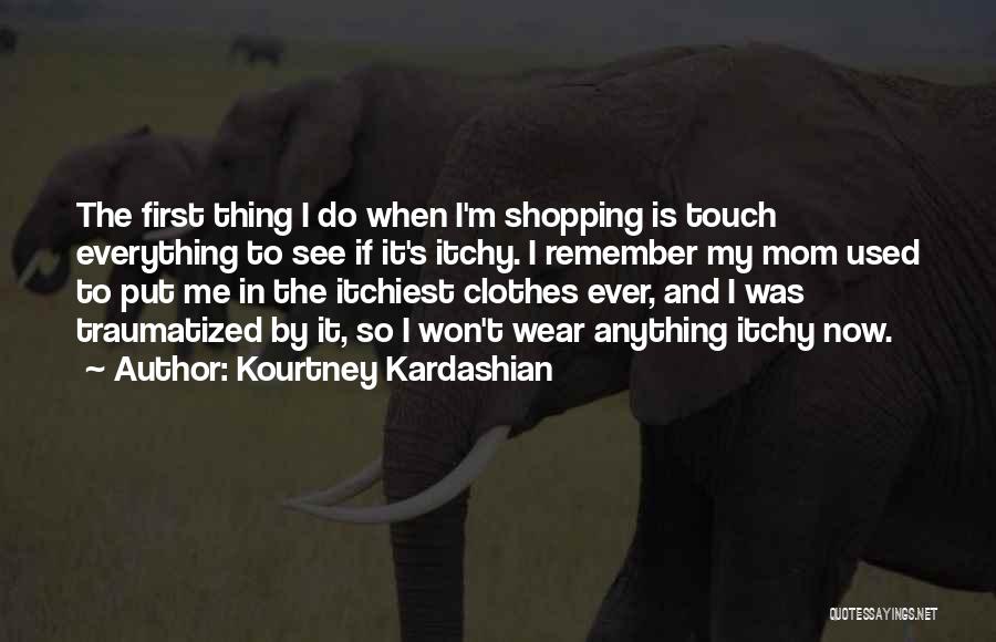 Kourtney Kardashian Quotes: The First Thing I Do When I'm Shopping Is Touch Everything To See If It's Itchy. I Remember My Mom