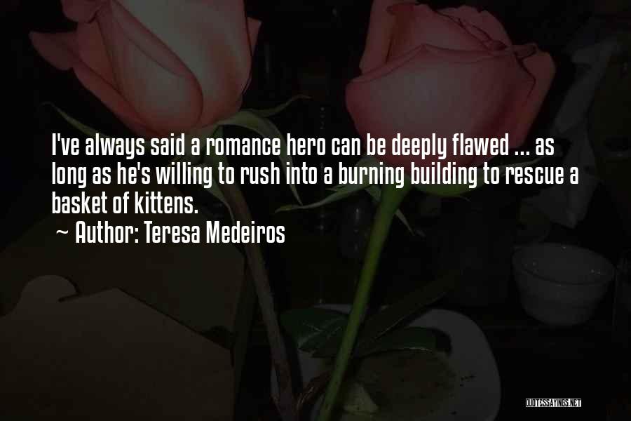 Teresa Medeiros Quotes: I've Always Said A Romance Hero Can Be Deeply Flawed ... As Long As He's Willing To Rush Into A