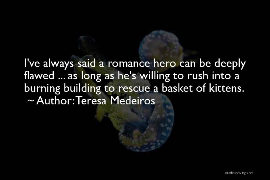 Teresa Medeiros Quotes: I've Always Said A Romance Hero Can Be Deeply Flawed ... As Long As He's Willing To Rush Into A