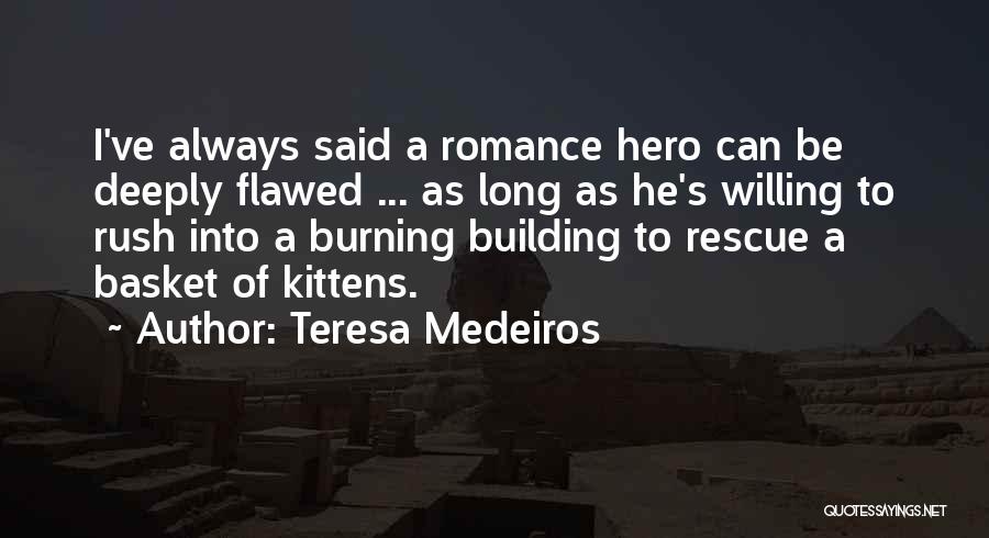 Teresa Medeiros Quotes: I've Always Said A Romance Hero Can Be Deeply Flawed ... As Long As He's Willing To Rush Into A