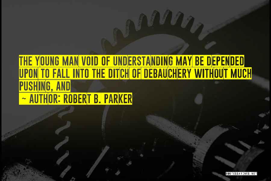 Robert B. Parker Quotes: The Young Man Void Of Understanding May Be Depended Upon To Fall Into The Ditch Of Debauchery Without Much Pushing,