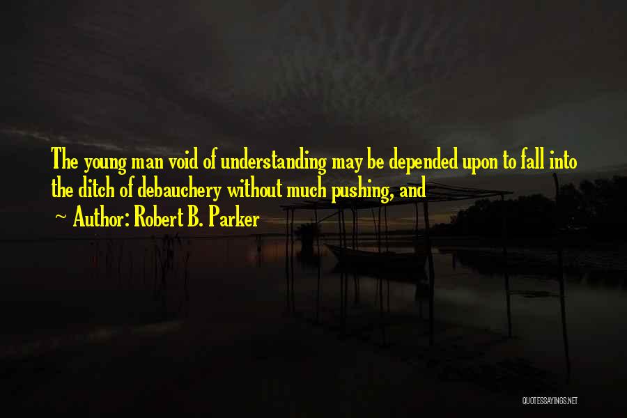 Robert B. Parker Quotes: The Young Man Void Of Understanding May Be Depended Upon To Fall Into The Ditch Of Debauchery Without Much Pushing,
