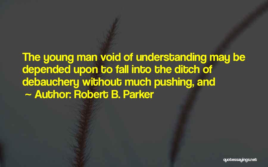 Robert B. Parker Quotes: The Young Man Void Of Understanding May Be Depended Upon To Fall Into The Ditch Of Debauchery Without Much Pushing,