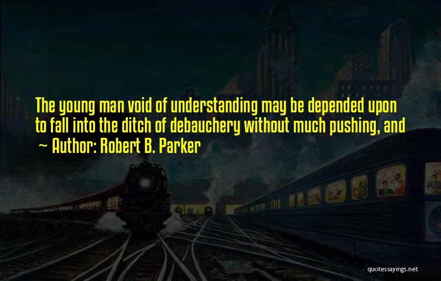 Robert B. Parker Quotes: The Young Man Void Of Understanding May Be Depended Upon To Fall Into The Ditch Of Debauchery Without Much Pushing,