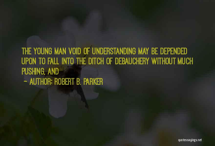 Robert B. Parker Quotes: The Young Man Void Of Understanding May Be Depended Upon To Fall Into The Ditch Of Debauchery Without Much Pushing,