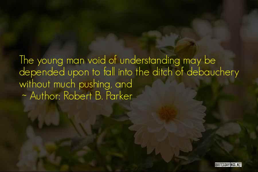 Robert B. Parker Quotes: The Young Man Void Of Understanding May Be Depended Upon To Fall Into The Ditch Of Debauchery Without Much Pushing,