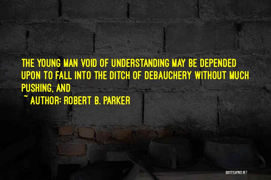 Robert B. Parker Quotes: The Young Man Void Of Understanding May Be Depended Upon To Fall Into The Ditch Of Debauchery Without Much Pushing,