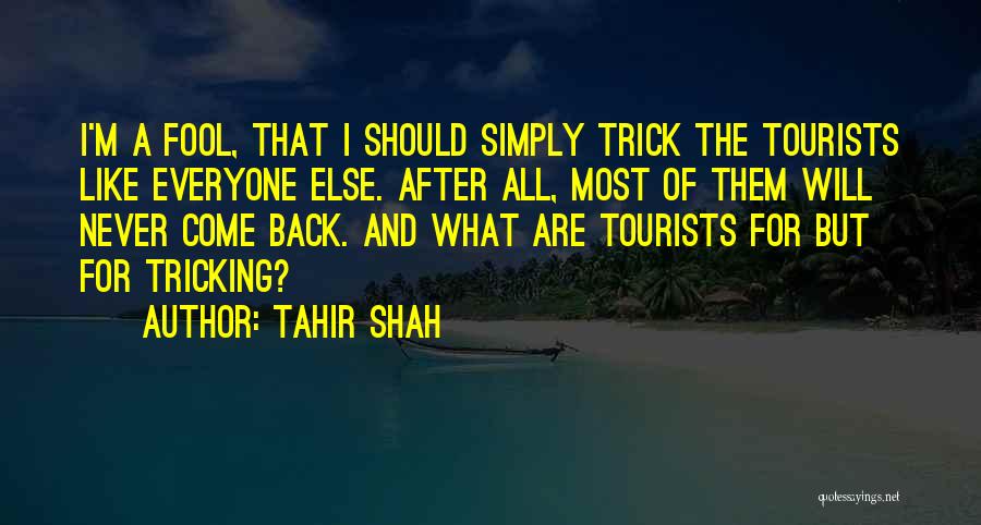Tahir Shah Quotes: I'm A Fool, That I Should Simply Trick The Tourists Like Everyone Else. After All, Most Of Them Will Never