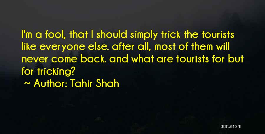 Tahir Shah Quotes: I'm A Fool, That I Should Simply Trick The Tourists Like Everyone Else. After All, Most Of Them Will Never