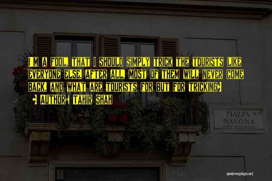 Tahir Shah Quotes: I'm A Fool, That I Should Simply Trick The Tourists Like Everyone Else. After All, Most Of Them Will Never