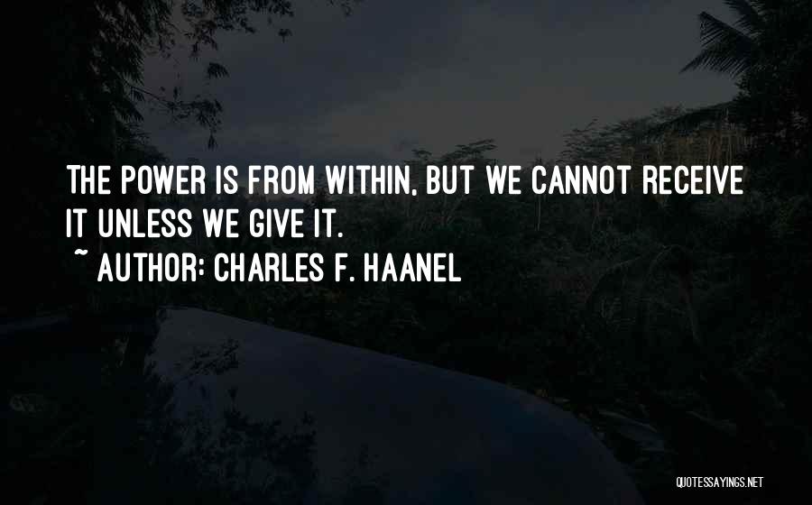 Charles F. Haanel Quotes: The Power Is From Within, But We Cannot Receive It Unless We Give It.