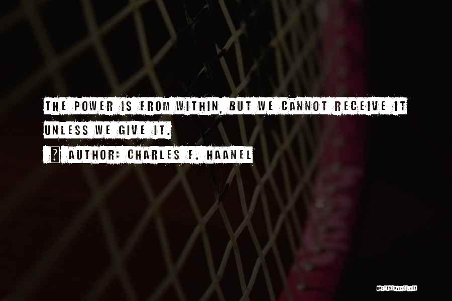 Charles F. Haanel Quotes: The Power Is From Within, But We Cannot Receive It Unless We Give It.