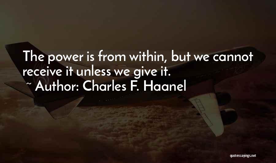 Charles F. Haanel Quotes: The Power Is From Within, But We Cannot Receive It Unless We Give It.