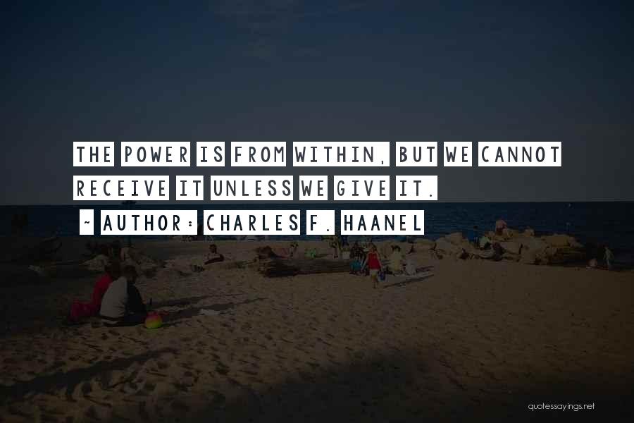 Charles F. Haanel Quotes: The Power Is From Within, But We Cannot Receive It Unless We Give It.