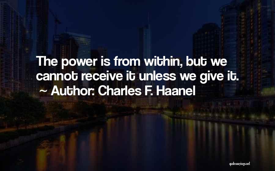 Charles F. Haanel Quotes: The Power Is From Within, But We Cannot Receive It Unless We Give It.