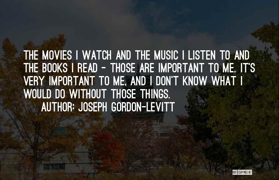 Joseph Gordon-Levitt Quotes: The Movies I Watch And The Music I Listen To And The Books I Read - Those Are Important To