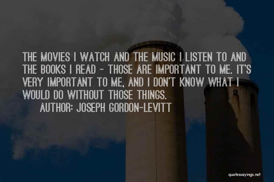 Joseph Gordon-Levitt Quotes: The Movies I Watch And The Music I Listen To And The Books I Read - Those Are Important To