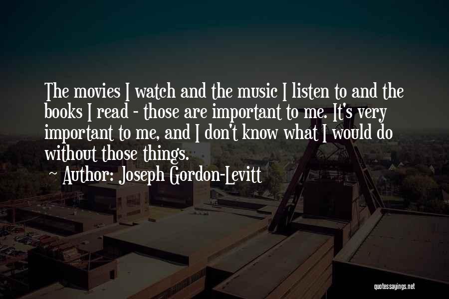 Joseph Gordon-Levitt Quotes: The Movies I Watch And The Music I Listen To And The Books I Read - Those Are Important To