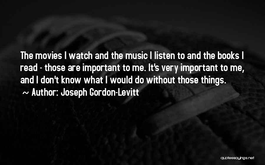Joseph Gordon-Levitt Quotes: The Movies I Watch And The Music I Listen To And The Books I Read - Those Are Important To