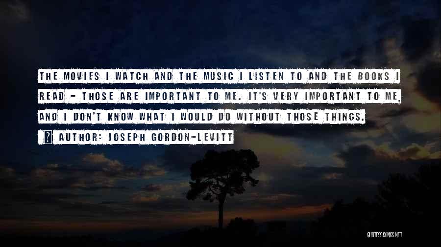 Joseph Gordon-Levitt Quotes: The Movies I Watch And The Music I Listen To And The Books I Read - Those Are Important To