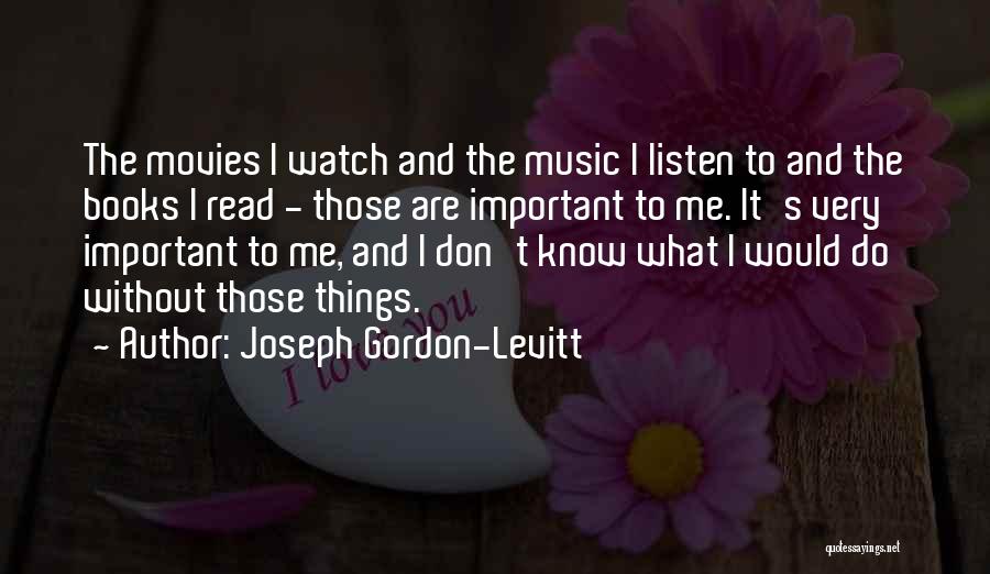 Joseph Gordon-Levitt Quotes: The Movies I Watch And The Music I Listen To And The Books I Read - Those Are Important To