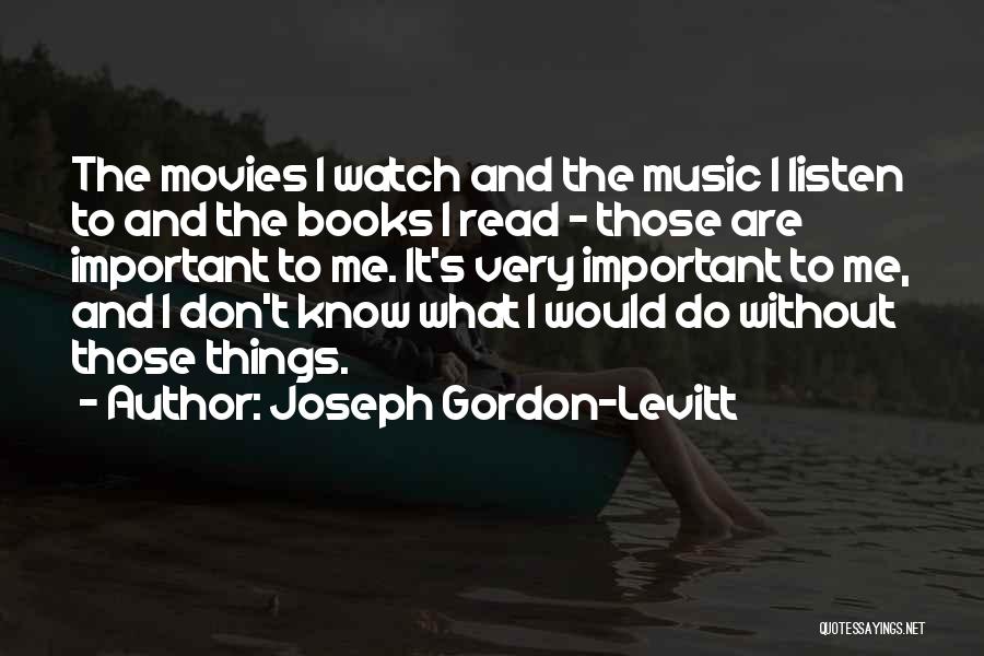 Joseph Gordon-Levitt Quotes: The Movies I Watch And The Music I Listen To And The Books I Read - Those Are Important To