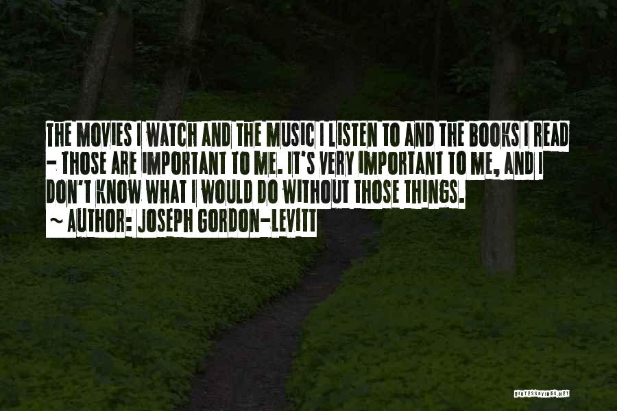 Joseph Gordon-Levitt Quotes: The Movies I Watch And The Music I Listen To And The Books I Read - Those Are Important To