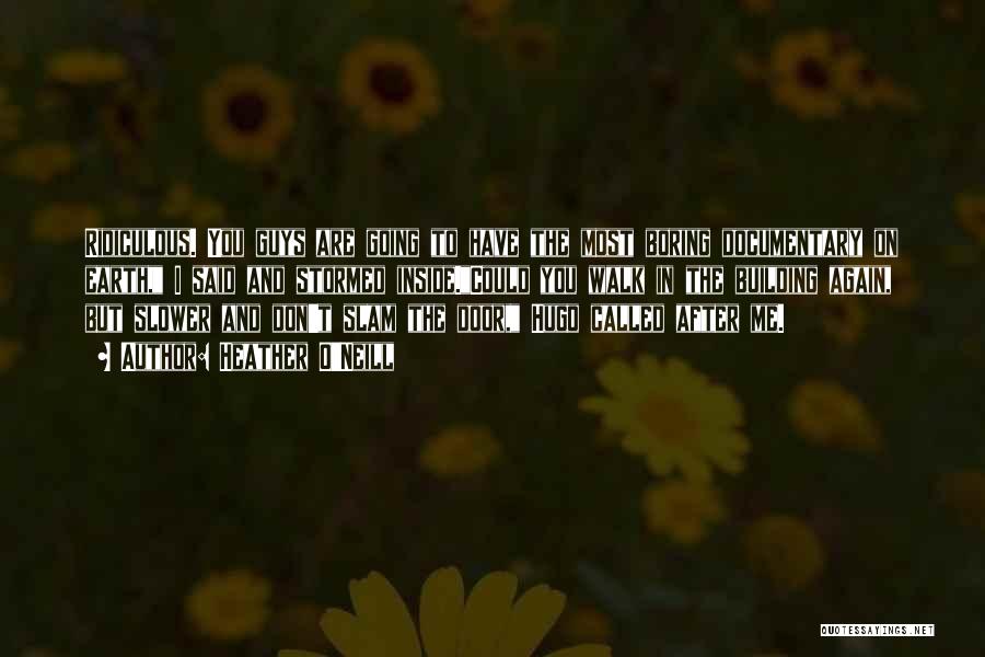 Heather O'Neill Quotes: Ridiculous. You Guys Are Going To Have The Most Boring Documentary On Earth, I Said And Stormed Inside.could You Walk