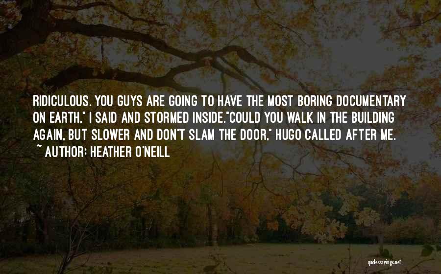 Heather O'Neill Quotes: Ridiculous. You Guys Are Going To Have The Most Boring Documentary On Earth, I Said And Stormed Inside.could You Walk