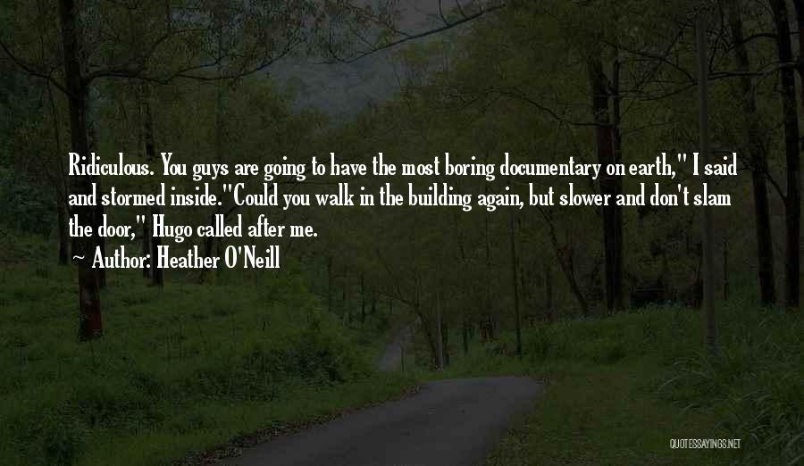 Heather O'Neill Quotes: Ridiculous. You Guys Are Going To Have The Most Boring Documentary On Earth, I Said And Stormed Inside.could You Walk